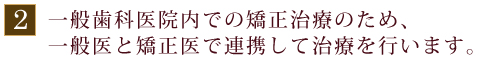 一般歯科医院内での矯正治療のため、一般医と矯正医で連携して治療を行います。